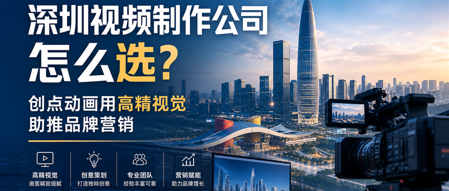 深圳视频制作公司怎么选？创点动画用高精视觉助推品牌营销